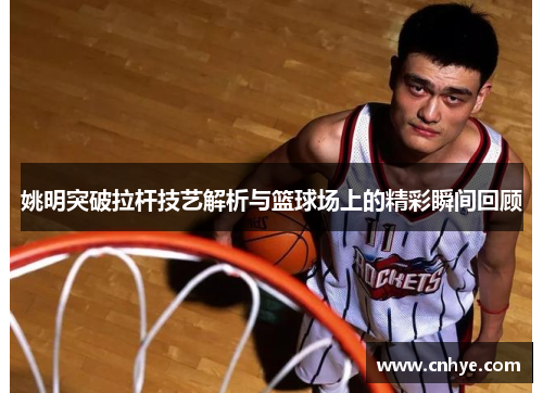 姚明突破拉杆技艺解析与篮球场上的精彩瞬间回顾