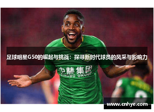 足球明星G50的崛起与挑战：探寻新时代球员的风采与影响力