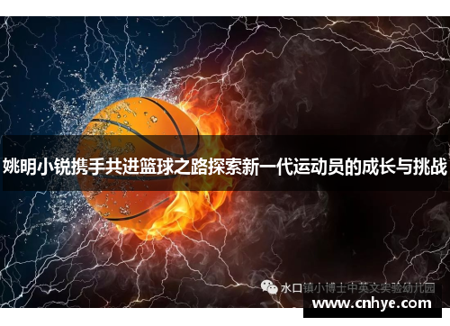 姚明小锐携手共进篮球之路探索新一代运动员的成长与挑战