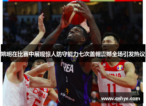 姚明在比赛中展现惊人防守能力七次盖帽震撼全场引发热议