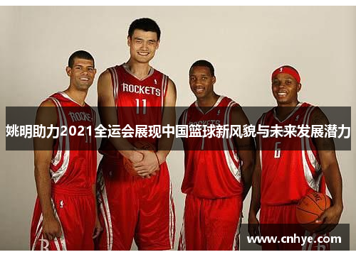 姚明助力2021全运会展现中国篮球新风貌与未来发展潜力