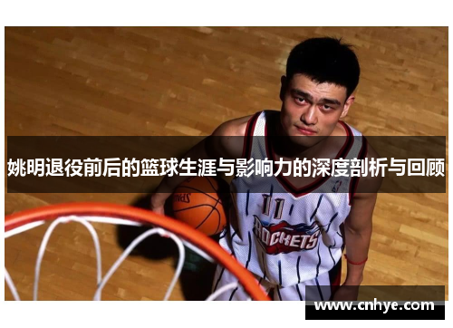 姚明退役前后的篮球生涯与影响力的深度剖析与回顾