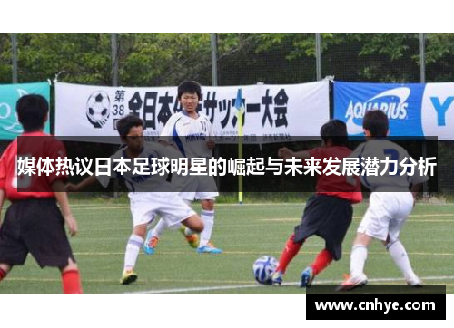 媒体热议日本足球明星的崛起与未来发展潜力分析