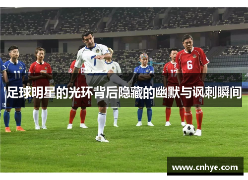 足球明星的光环背后隐藏的幽默与讽刺瞬间