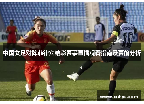 中国女足对阵菲律宾精彩赛事直播观看指南及赛前分析